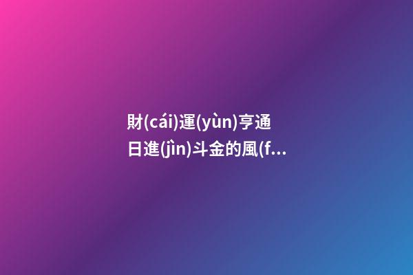財(cái)運(yùn)亨通 日進(jìn)斗金的風(fēng)水布局